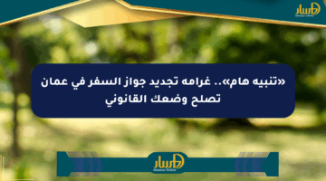 «تنبيه هام».. غرامة تجديد جواز السفر في عمان تصلح وضعك القانوني